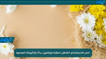احذر الاستخدام الخاطئ لحقنة فيتامين ب12 وتأثيراته الصحية